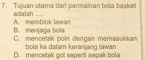 Tujuan utama dari permainan bola basket
adalah ....
A. memblok lawan
B. menjaga bola
C. mencetak poin dengan memasukkan
bola ke dalam keranjang lawan
D. mencetak gol seperti sepak bola