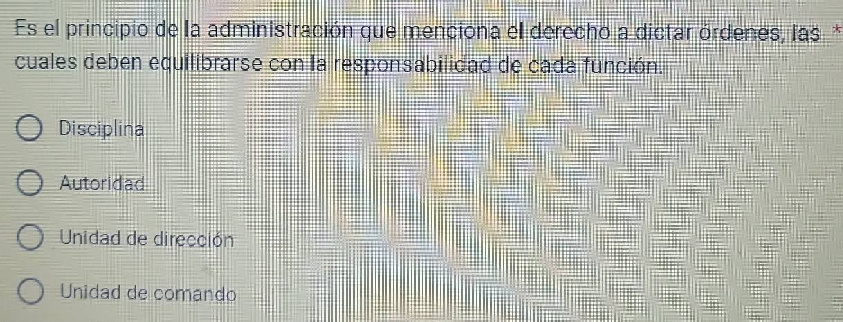 Es el principio de la administración que menciona el derecho a dictar órdenes, las *
cuales deben equilibrarse con la responsabilidad de cada función.
Disciplina
Autoridad
Unidad de dirección
Unidad de comando