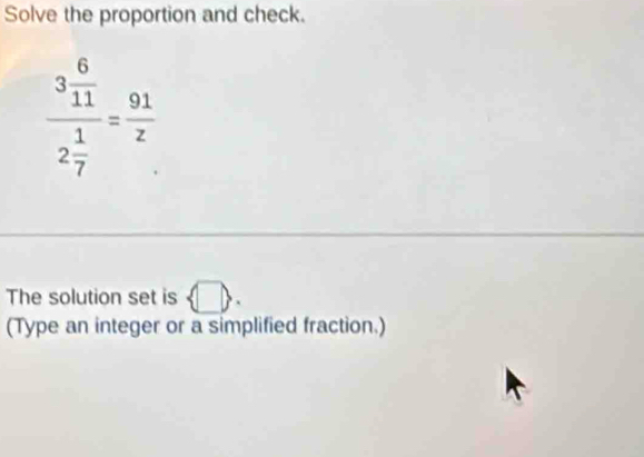 Solve the proportion and check.
frac 3 6/11 2 1/7 = 91/z 
The solution set is  □. 
(Type an integer or a simplified fraction.)