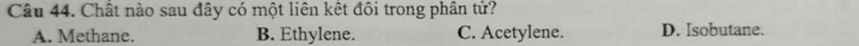 Chất nào sau đây có một liên kết đồi trong phân tử?
A. Methane. B. Ethylene. C. Acetylene. D. Isobutane.