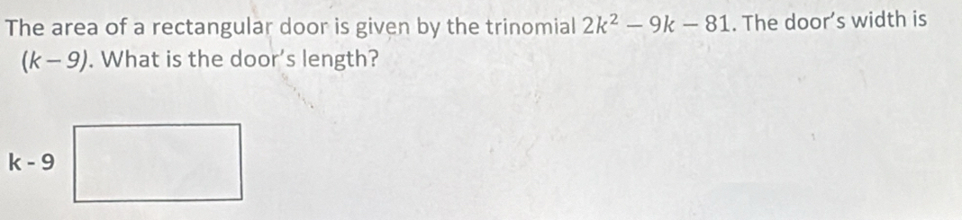 The area of a rectangular door is given by the trinomial 2k^2-9k-81. The door’s width is
(k-9). What is the door's length?
k-9