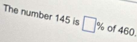 The number 145 is □ % of 460.