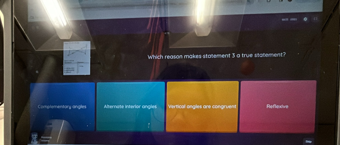 Which reason makes statement 3 a true statement?
Complementary angles Alternate interior angles Vertical angles are congruent Reflexive
Skip