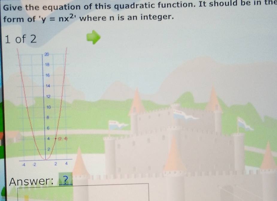 Give the equation of this quadratic function. It should be in the
form of y=nx^(2,) where n is an integer.
1 of 2
Answer: ?