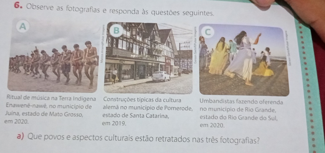 Observe as fotografias e responda às questões seguintes. 
Ritual de música na Terra Indígena Construções típicas da cultura Umbandistas fazendo oferenda 
Enawenê-nawê, no município de alemã no município de Pomerode, no município de Rio Grande, 
Juína, estado de Mato Grosso, estado de Santa Catarina, estado do Rio Grande do Sul, 
em 2020. em 2019. em 2020. 
a) Que povos e aspectos culturais estão retratados nas três fotografias?