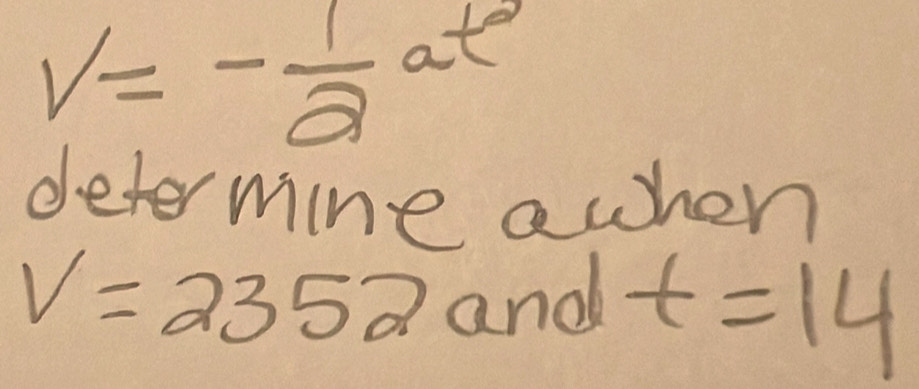 V=- 1/2 at^2
deter mine awhen
V=2352 and t=14