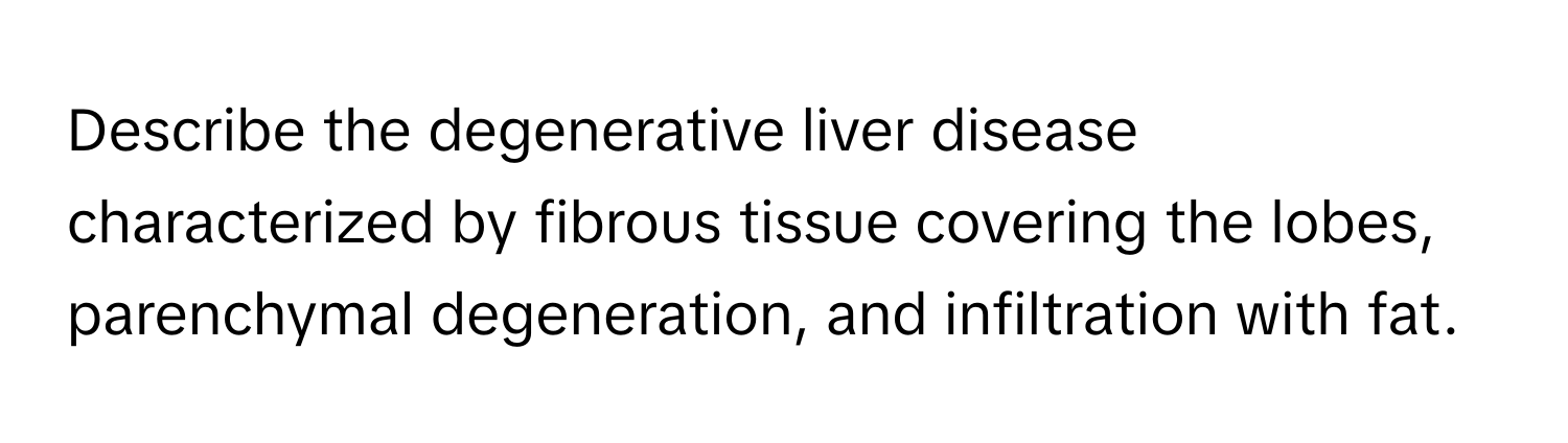 Describe the degenerative liver disease characterized by fibrous tissue covering the lobes, parenchymal degeneration, and infiltration with fat.