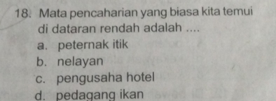 Mata pencaharian yang biasa kita temui
di dataran rendah adalah ....
a. peternak itik
b. nelayan
c. pengusaha hotel
d. pedagang ikan