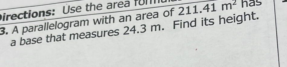 Directions: Use the area fom 
3. A parallelogram with an area of 211. 41m^2 has 
a base that measures 24.3 m. Find its height.