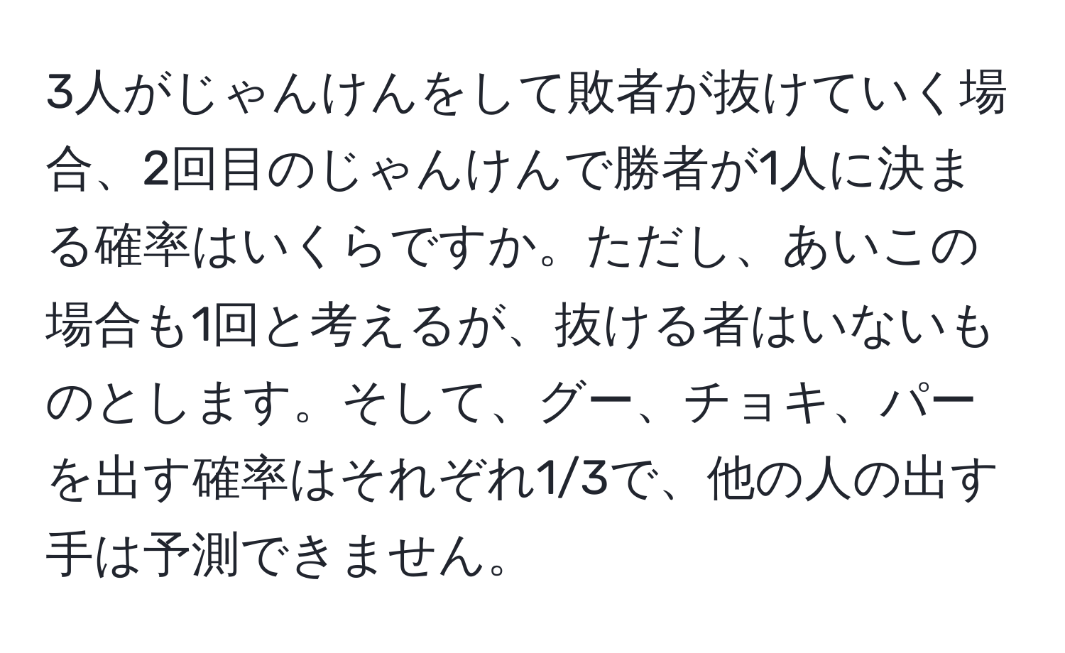 3人がじゃんけんをして敗者が抜けていく場合、2回目のじゃんけんで勝者が1人に決まる確率はいくらですか。ただし、あいこの場合も1回と考えるが、抜ける者はいないものとします。そして、グー、チョキ、パーを出す確率はそれぞれ1/3で、他の人の出す手は予測できません。