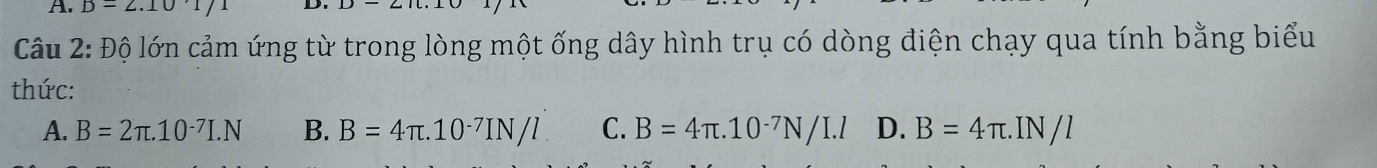 B=2.10'1/1
D
Câu 2: Độ lớn cảm ứng từ trong lòng một ống dây hình trụ có dòng điện chạy qua tính bằng biểu
thức:
A. B=2π .10^(-7)I.N B. B=4π .10^(-7)IN/l. C. B=4π .10^(-7)N/I.l D. B=4π .IN/l