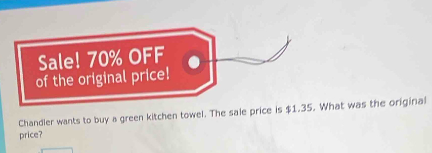 Sale! 70% OFF 
of the original price! 
Chandler wants to buy a green kitchen towel. The sale price is $1.35. What was the original 
price?