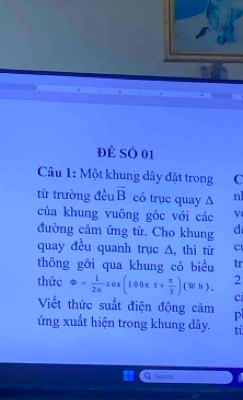 Để Số 01 
Cầâu 1: Một khung dây đặt trong C 
từ trường đều vector B có trục quay Δ nl 
của khung vuông góc với các v 
đường cảm ứng từ. Cho khung d 
quay đều quanh trục Δ, thì từ cí 
thông gỡi qua khung có biểu tr 
thức Leftrightarrow  1/2π  cos (100π t+ π /3 )(Wh). 2 
c 
Viết thức suất điện động cảm p 
ứng xuất hiện trong khung dây. tỉ 
Search