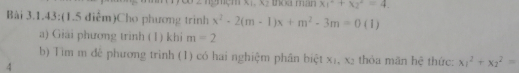 çm x1, x thoa man x_1^2+x_2^2=4. 
Bài 3.1.43:(1.5 điểm)Cho phương trình x^2-2(m-1)x+m^2-3m=0 (1) 
a) Giải phương trình (1) khi m=2
b) Tìm m đễ phương trình (1) có hai nghiệm phân biệt xị, x_2 thỏa mãn hệ thức: x_1^2+x_2^2=
4