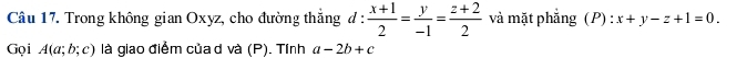 Trong không gian Oxyz, cho đường thẳng đ :  (x+1)/2 = y/-1 = (z+2)/2  và mặt phẳng (P) : x+y-z+1=0. 
Gọi A(a;b;c) là giao điểm của d và (P). Tính a-2b+c