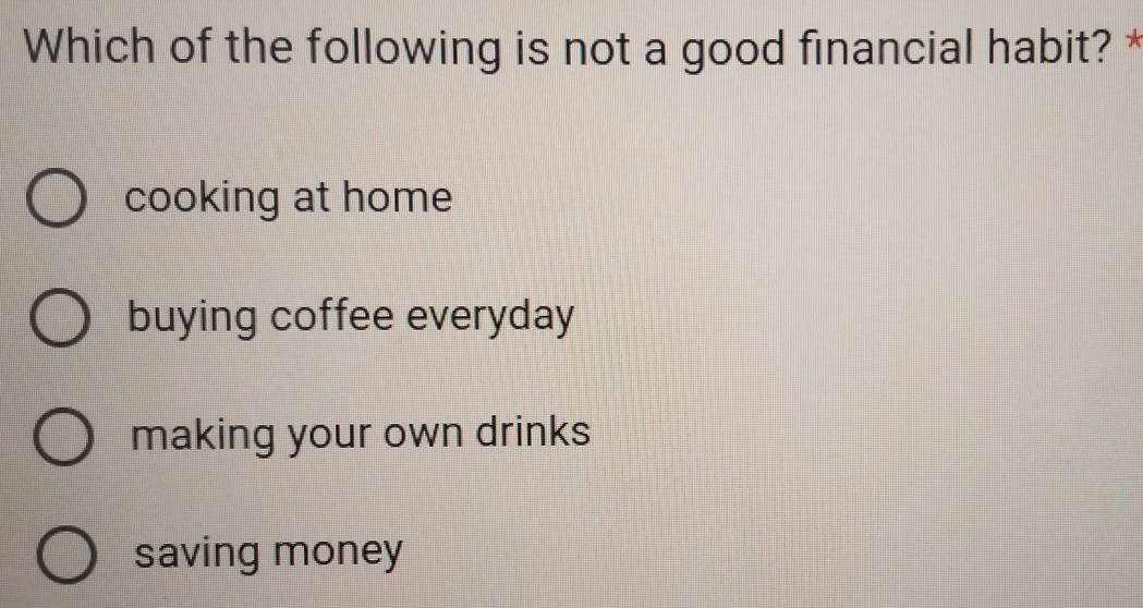 Which of the following is not a good financial habit? *
cooking at home
buying coffee everyday
making your own drinks
saving money