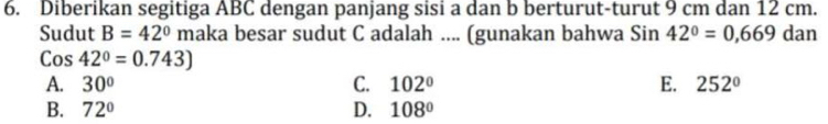 Diberikan segitiga ABC dengan panjang sisi a dan b berturut-turut 9 cm dan 12 cm.
Sudut B=42°m aka besar sudut C adalah .... (gunakan bahwa Sin42°=0,669 dan
Cos42°=0.743)
A. 30° C. 102° E. 252°
B. 72° D. 108°