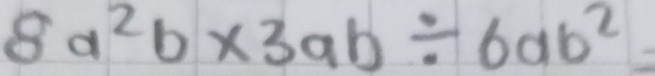 8a^2b* 3ab/ 6ab^2=