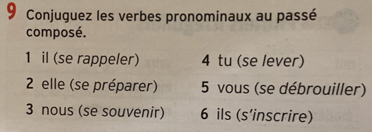 Conjuguez les verbes pronominaux au passé 
composé. 
1 il (se rappeler) 4 tu (se lever) 
2 elle (se préparer) 5 vous (se débrouiller) 
3 nous (se souvenir) 6 ils (s’inscrire)