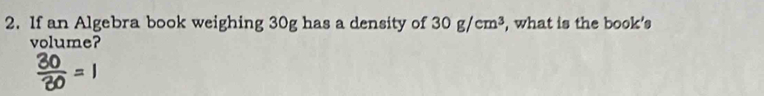 If an Algebra book weighing 30g has a density of 30g/cm^3 , what is the book's 
volume?
 30/30 =1