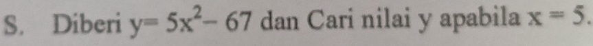 Diberi y=5x^2-67 dan Cari nilai y apabila x=5.