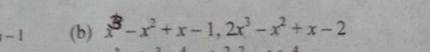 -1 (b) x - x² + x- 1, 2x³- x² + x-2