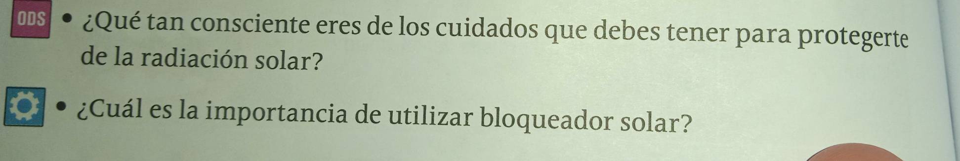 ODS ¿Qué tan consciente eres de los cuidados que debes tener para protegerte 
de la radiación solar? 
o ¿Cuál es la importancia de utilizar bloqueador solar?