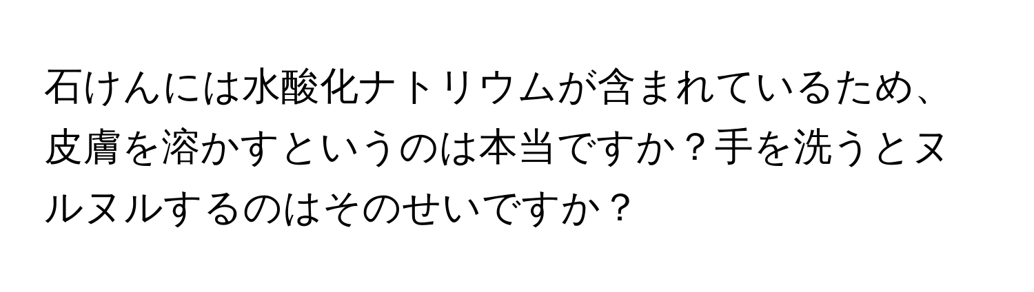 石けんには水酸化ナトリウムが含まれているため、皮膚を溶かすというのは本当ですか？手を洗うとヌルヌルするのはそのせいですか？