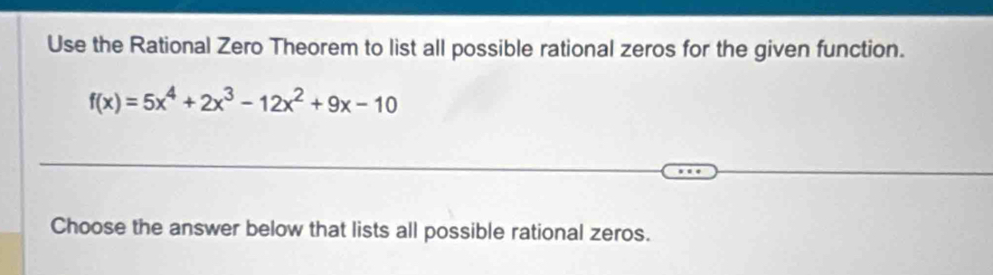 Use the Rational Zero Theorem to list all possible rational zeros for the given function.
f(x)=5x^4+2x^3-12x^2+9x-10
Choose the answer below that lists all possible rational zeros.