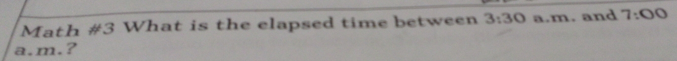 Math #3 What is the elapsed time between 3:30 a.m. and 7:00 
a.m.?