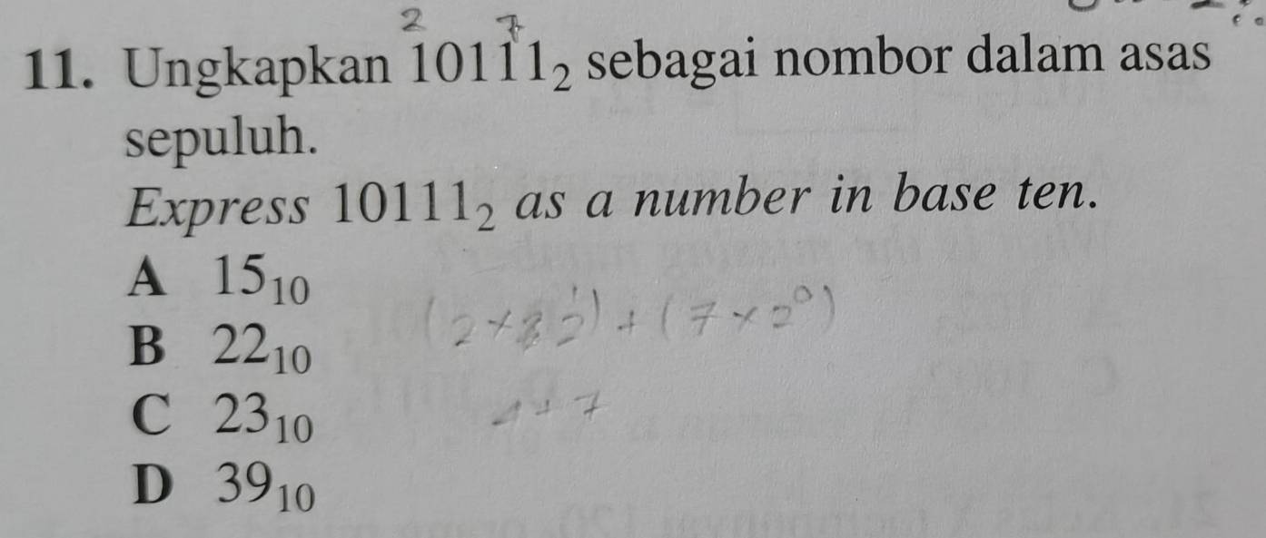 Ungkapkan 10111_2 sebagai nombor dalam asas
sepuluh.
Express 10111_2 as a number in base ten.
A 15_10
B 22_10
C 23_10
D 39_10