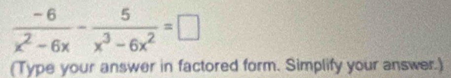  (-6)/x^2-6x - 5/x^3-6x^2 =□
(Type your answer in factored form. Simplify your answer.)