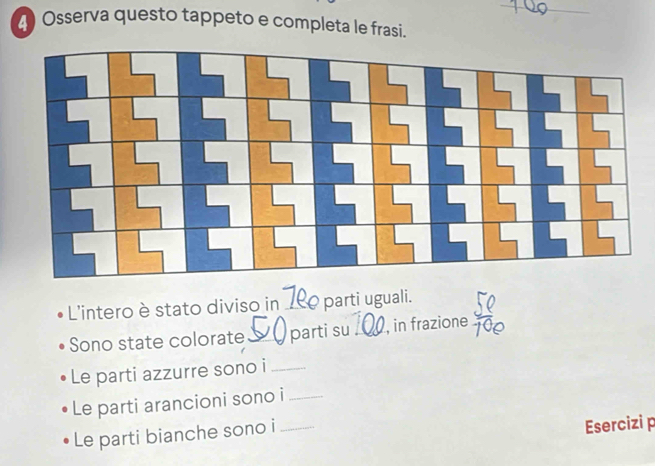 Osserva questo tappeto e completa le frasi. 
L'intero è stato diviso in _parti uguali. 
Sono state colorate_ parti su _, in frazione 
Le parti azzurre sono i_ 
Le parti arancioni sono i_ 
Le parti bianche sono i_ 
Esercizi p