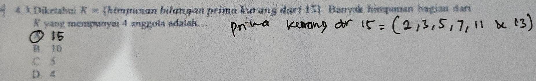 Diketahui K= (himpunan bilangan prima kurang dari 15). Banysk himpunan bagian dari
K yang mcmpunyai 4 anggota adalah.
D 15
B. 10
C. 5
D. 4