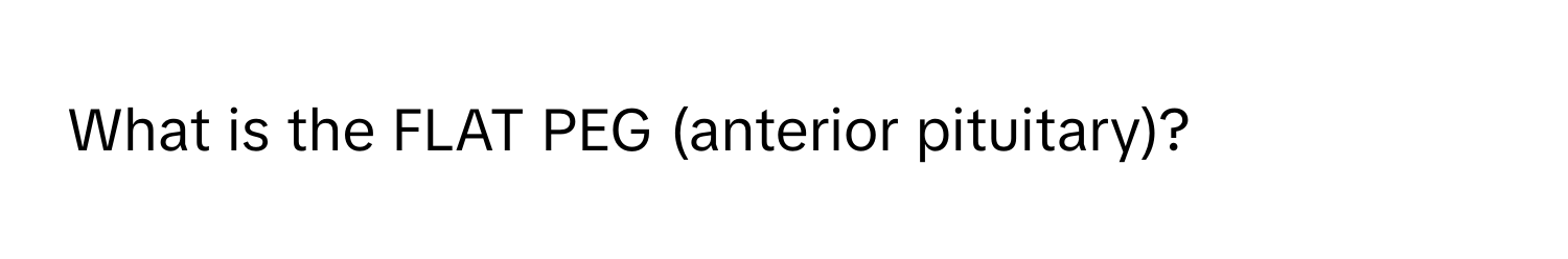 What is the FLAT PEG (anterior pituitary)?