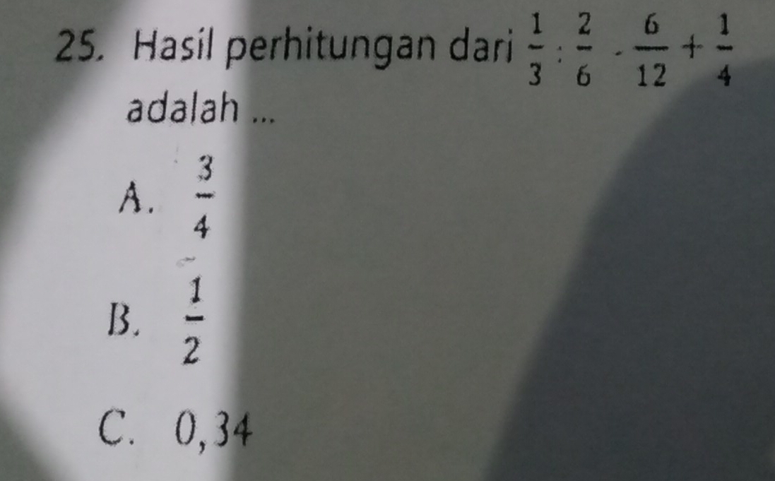 Hasil perhitungan dari  1/3 : 2/6 - 6/12 + 1/4 
adalah ...
A.  3/4 
B.  1/2 
C. 0,34