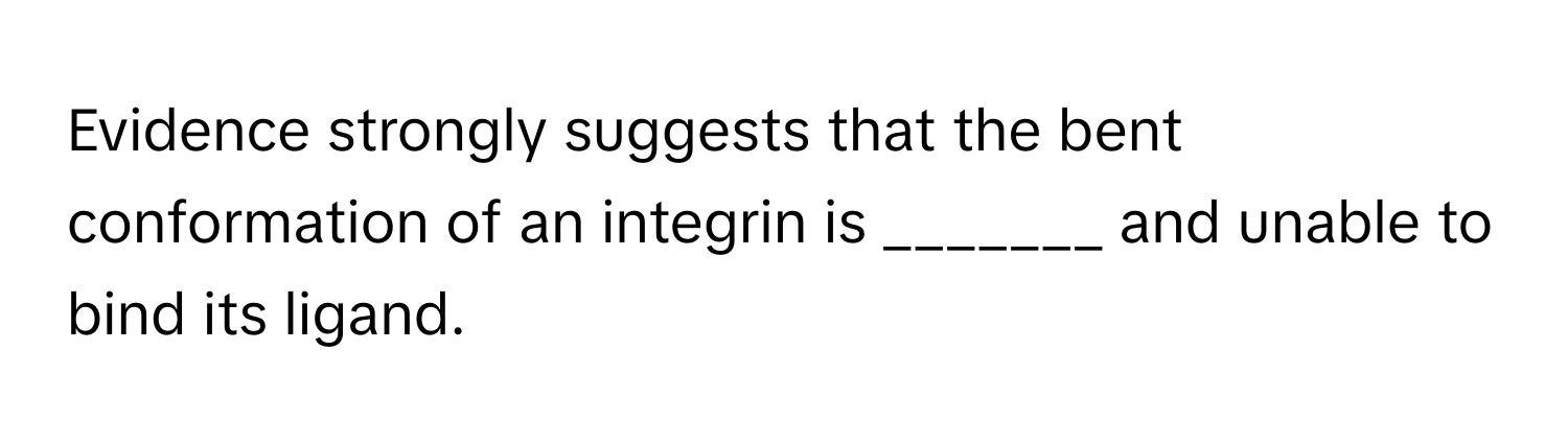 Evidence strongly suggests that the bent conformation of an integrin is _______ and unable to bind its ligand.