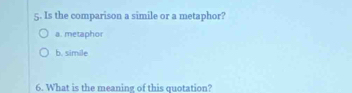 Is the comparison a simile or a metaphor?
a. metaphor
b. simile
6. What is the meaning of this quotation?