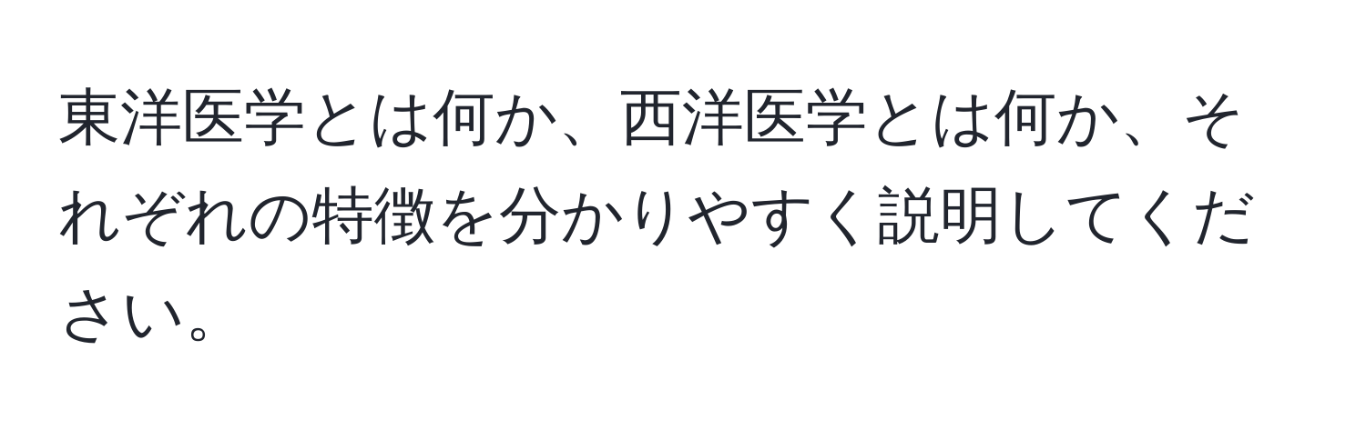 東洋医学とは何か、西洋医学とは何か、それぞれの特徴を分かりやすく説明してください。