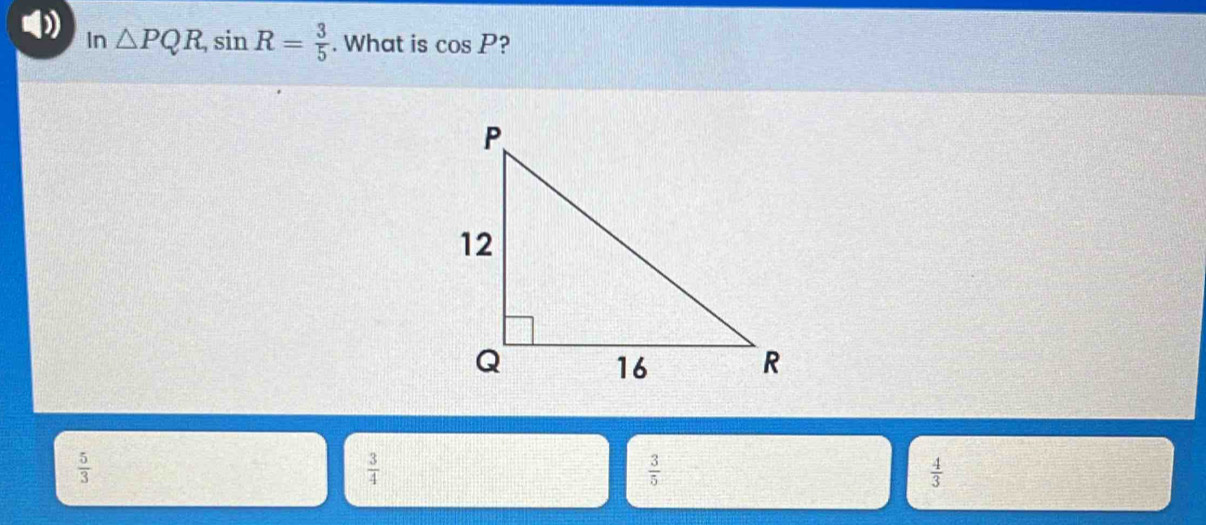 In △ PQR, sin R= 3/5 . What is cos P ?
 5/3 
 3/4 
 3/5 
 4/3 