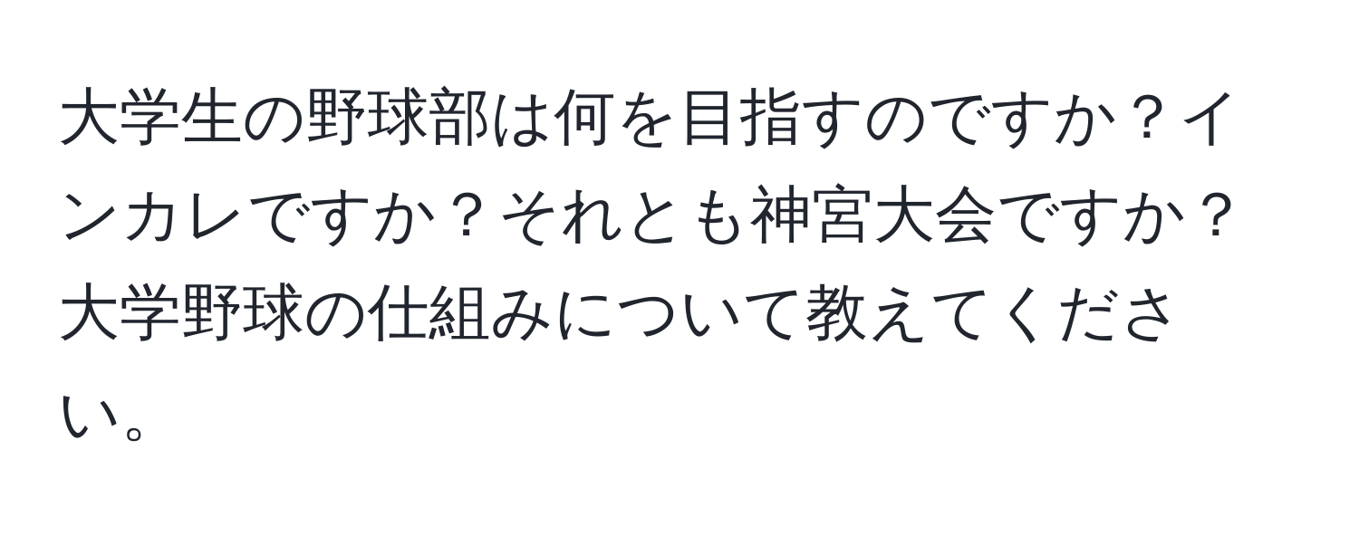 大学生の野球部は何を目指すのですか？インカレですか？それとも神宮大会ですか？大学野球の仕組みについて教えてください。