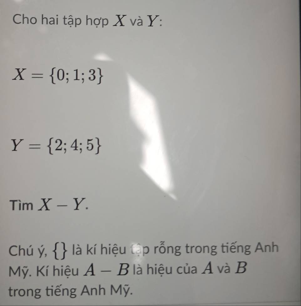 Cho hai tập hợp X và Y :
X= 0;1;3
Y= 2;4;5
TimX-Y. 
Chú ý,   là kí hiệu tập rỗng trong tiếng Anh 
Mỹ. Kí hiệu A-B là hiệu của A và B 
trong tiếng Anh Mỹ.