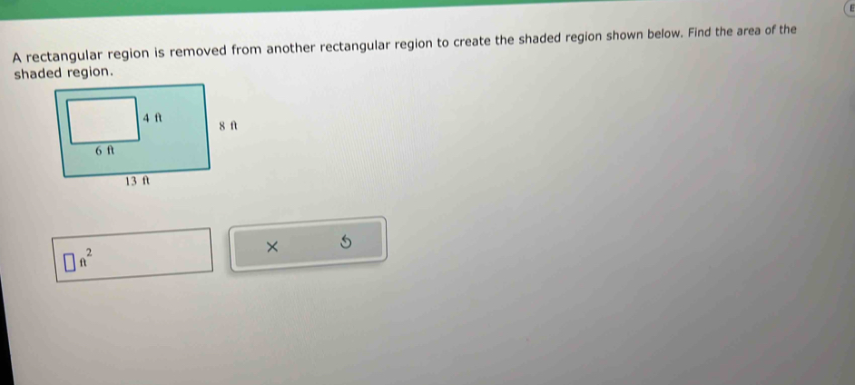 A rectangular region is removed from another rectangular region to create the shaded region shown below. Find the area of the
□ ft^2
×