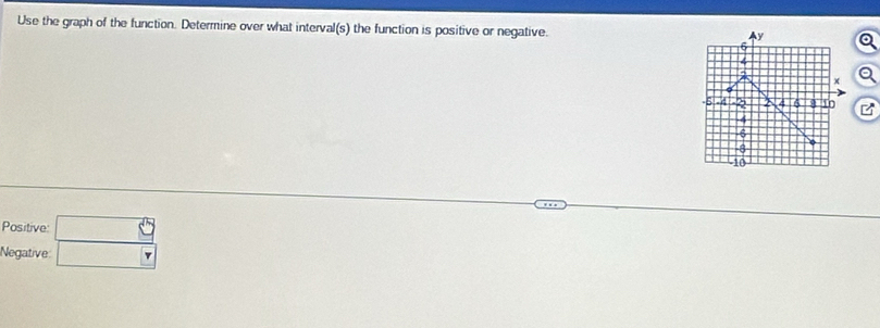 Use the graph of the function. Determine over what interval(s) the function is positive or negative. 
Positive: _ 8
Negative: □