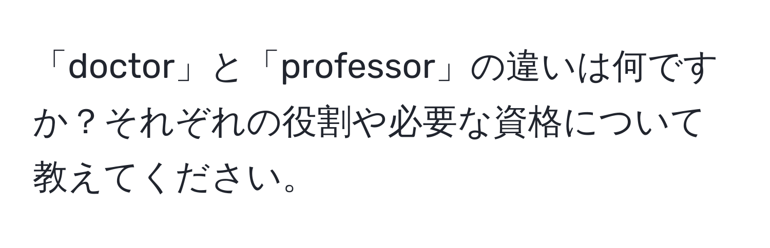 「doctor」と「professor」の違いは何ですか？それぞれの役割や必要な資格について教えてください。