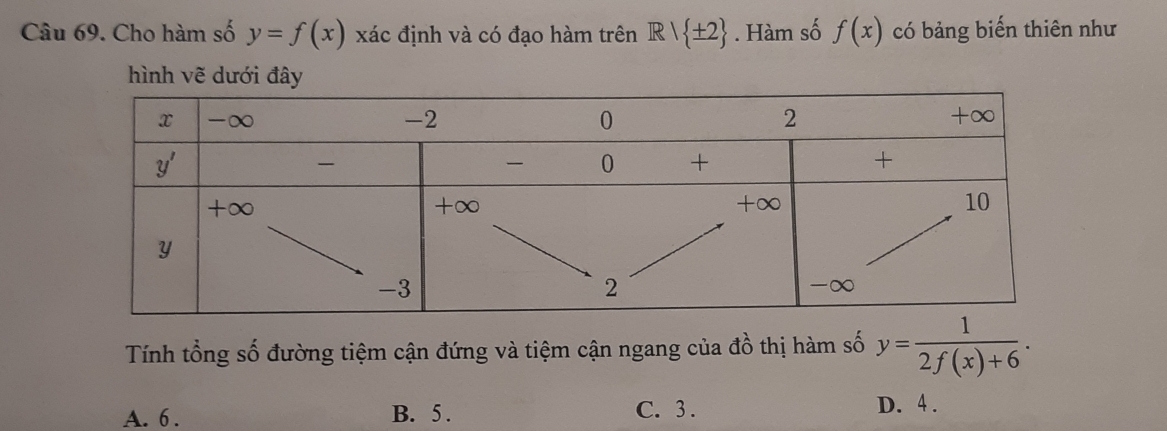 Cho hàm số y=f(x) xác định và có đạo hàm trên R/ ± 2. Hàm số f(x) có bảng biến thiên như
hình vẽ dưới đây
Tính tổng số đường tiệm cận đứng và tiệm cận ngang của đồ thị hàm số y= 1/2f(x)+6 .
A. 6 . B. 5. C. 3 . D. 4 .