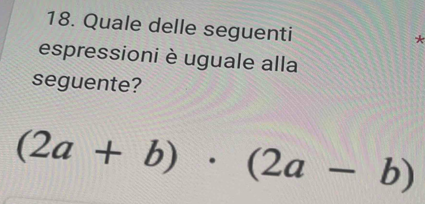 Quale delle seguenti 
* 
espressioni è uguale alla 
seguente?
(2a+b)· (2a-b)