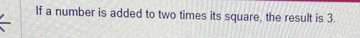 If a number is added to two times its square, the result is 3.