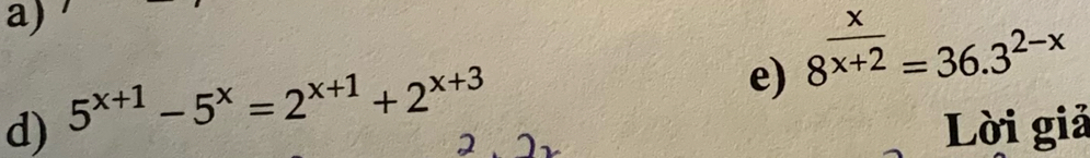 8^(frac x)x+2=36.3^(2-x)
d) 5^(x+1)-5^x=2^(x+1)+2^(x+3)
Lời giả