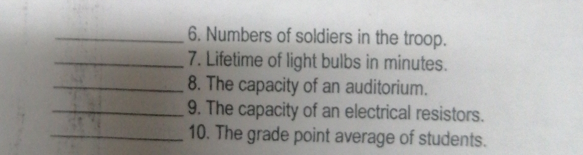 Numbers of soldiers in the troop. 
_7. Lifetime of light bulbs in minutes. 
_8. The capacity of an auditorium. 
_9. The capacity of an electrical resistors. 
_10. The grade point average of students.